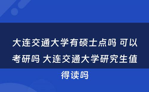 大连交通大学有硕士点吗 可以考研吗 大连交通大学研究生值得读吗