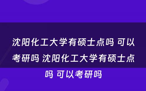 沈阳化工大学有硕士点吗 可以考研吗 沈阳化工大学有硕士点吗 可以考研吗