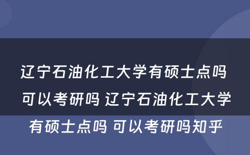 辽宁石油化工大学有硕士点吗 可以考研吗 辽宁石油化工大学有硕士点吗 可以考研吗知乎