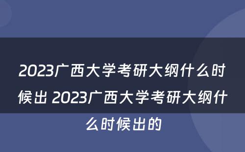 2023广西大学考研大纲什么时候出 2023广西大学考研大纲什么时候出的