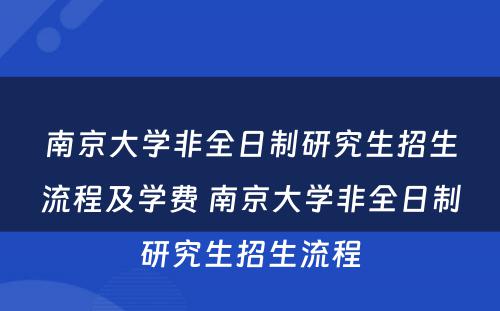 南京大学非全日制研究生招生流程及学费 南京大学非全日制研究生招生流程