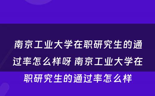 南京工业大学在职研究生的通过率怎么样呀 南京工业大学在职研究生的通过率怎么样