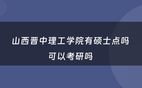 山西晋中理工学院有硕士点吗 可以考研吗 