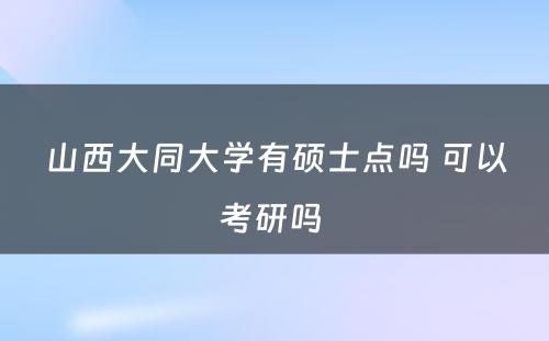 山西大同大学有硕士点吗 可以考研吗 