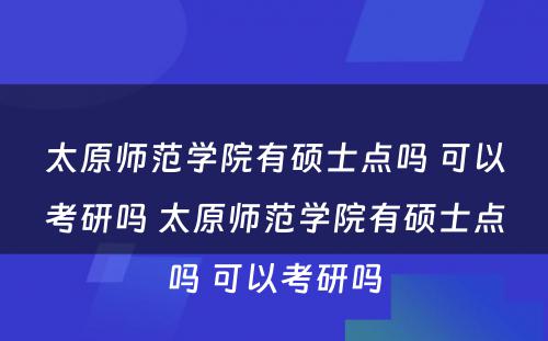 太原师范学院有硕士点吗 可以考研吗 太原师范学院有硕士点吗 可以考研吗