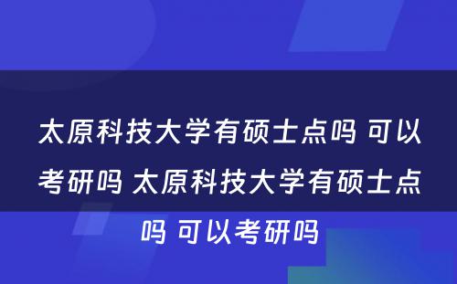 太原科技大学有硕士点吗 可以考研吗 太原科技大学有硕士点吗 可以考研吗