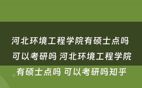 河北环境工程学院有硕士点吗 可以考研吗 河北环境工程学院有硕士点吗 可以考研吗知乎