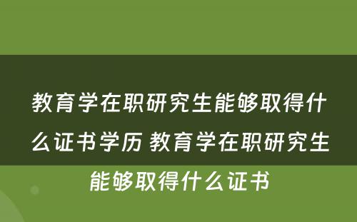 教育学在职研究生能够取得什么证书学历 教育学在职研究生能够取得什么证书