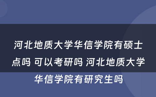 河北地质大学华信学院有硕士点吗 可以考研吗 河北地质大学华信学院有研究生吗