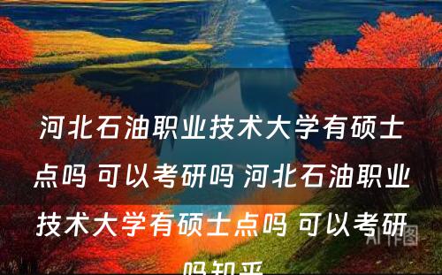 河北石油职业技术大学有硕士点吗 可以考研吗 河北石油职业技术大学有硕士点吗 可以考研吗知乎