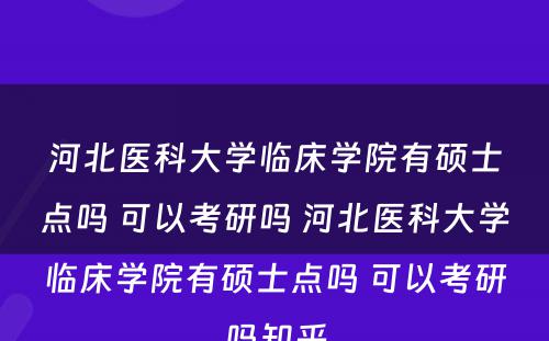 河北医科大学临床学院有硕士点吗 可以考研吗 河北医科大学临床学院有硕士点吗 可以考研吗知乎