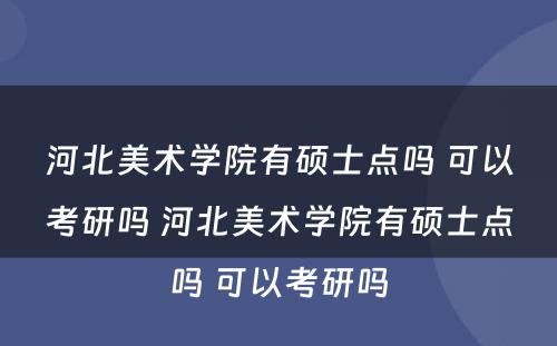 河北美术学院有硕士点吗 可以考研吗 河北美术学院有硕士点吗 可以考研吗