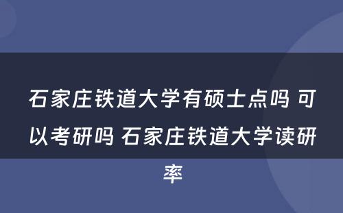 石家庄铁道大学有硕士点吗 可以考研吗 石家庄铁道大学读研率