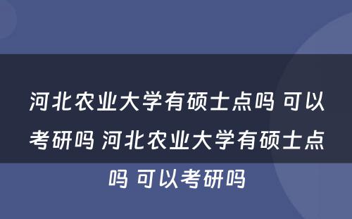 河北农业大学有硕士点吗 可以考研吗 河北农业大学有硕士点吗 可以考研吗