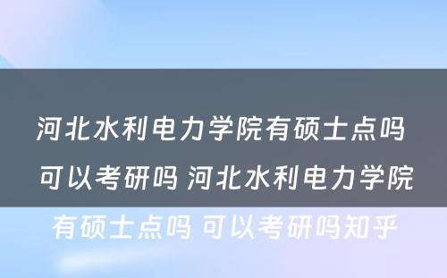 河北水利电力学院有硕士点吗 可以考研吗 河北水利电力学院有硕士点吗 可以考研吗知乎