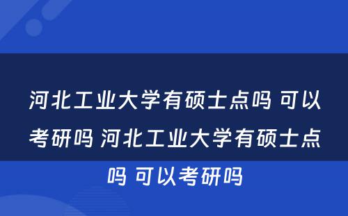 河北工业大学有硕士点吗 可以考研吗 河北工业大学有硕士点吗 可以考研吗