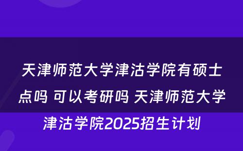 天津师范大学津沽学院有硕士点吗 可以考研吗 天津师范大学津沽学院2025招生计划