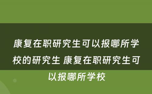 康复在职研究生可以报哪所学校的研究生 康复在职研究生可以报哪所学校