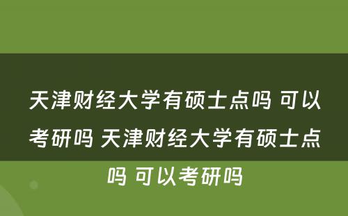 天津财经大学有硕士点吗 可以考研吗 天津财经大学有硕士点吗 可以考研吗