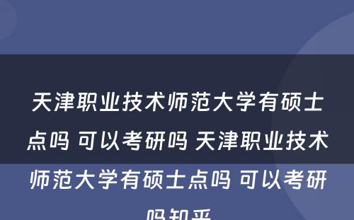 天津职业技术师范大学有硕士点吗 可以考研吗 天津职业技术师范大学有硕士点吗 可以考研吗知乎