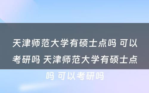 天津师范大学有硕士点吗 可以考研吗 天津师范大学有硕士点吗 可以考研吗