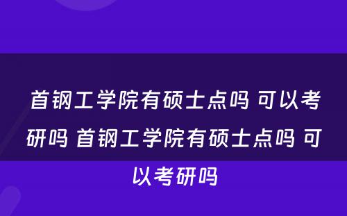 首钢工学院有硕士点吗 可以考研吗 首钢工学院有硕士点吗 可以考研吗