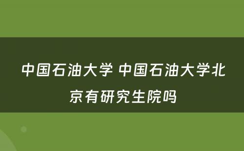 中国石油大学 中国石油大学北京有研究生院吗