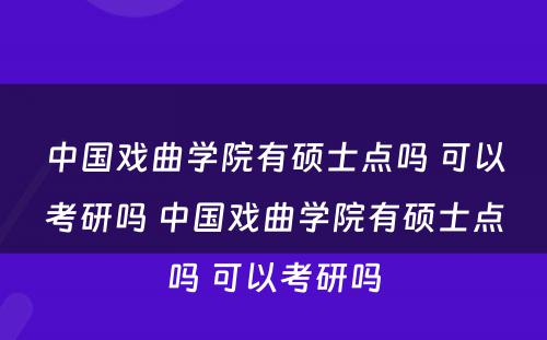 中国戏曲学院有硕士点吗 可以考研吗 中国戏曲学院有硕士点吗 可以考研吗