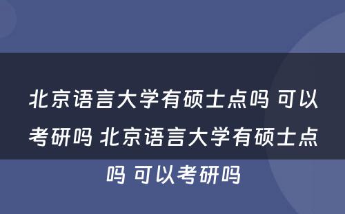 北京语言大学有硕士点吗 可以考研吗 北京语言大学有硕士点吗 可以考研吗