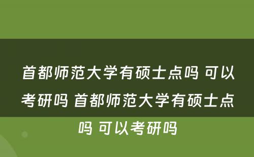 首都师范大学有硕士点吗 可以考研吗 首都师范大学有硕士点吗 可以考研吗