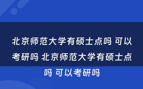 北京师范大学有硕士点吗 可以考研吗 北京师范大学有硕士点吗 可以考研吗