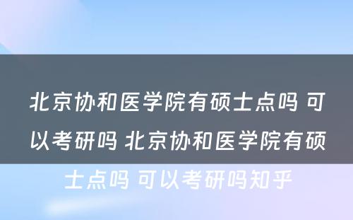 北京协和医学院有硕士点吗 可以考研吗 北京协和医学院有硕士点吗 可以考研吗知乎