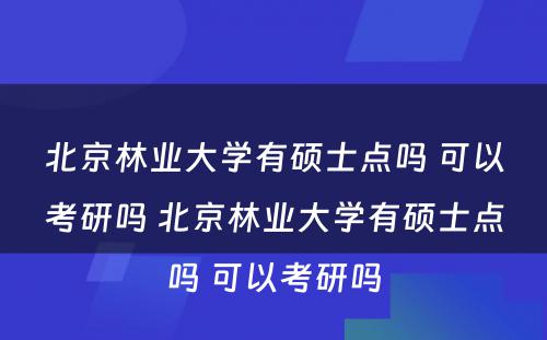 北京林业大学有硕士点吗 可以考研吗 北京林业大学有硕士点吗 可以考研吗