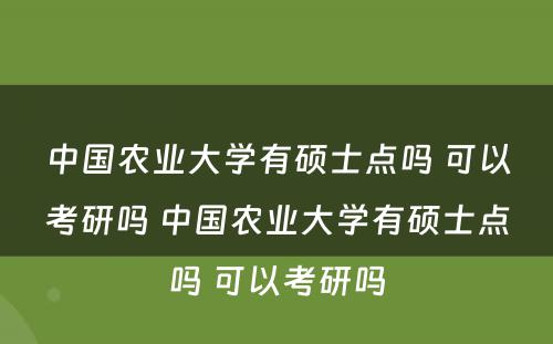 中国农业大学有硕士点吗 可以考研吗 中国农业大学有硕士点吗 可以考研吗