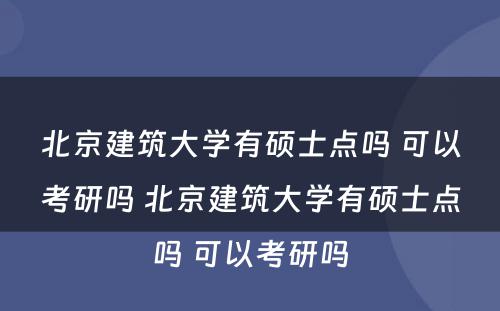 北京建筑大学有硕士点吗 可以考研吗 北京建筑大学有硕士点吗 可以考研吗