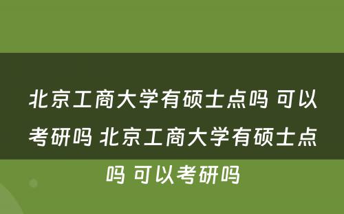 北京工商大学有硕士点吗 可以考研吗 北京工商大学有硕士点吗 可以考研吗