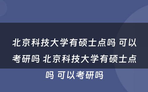 北京科技大学有硕士点吗 可以考研吗 北京科技大学有硕士点吗 可以考研吗