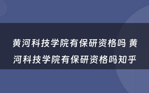 黄河科技学院有保研资格吗 黄河科技学院有保研资格吗知乎