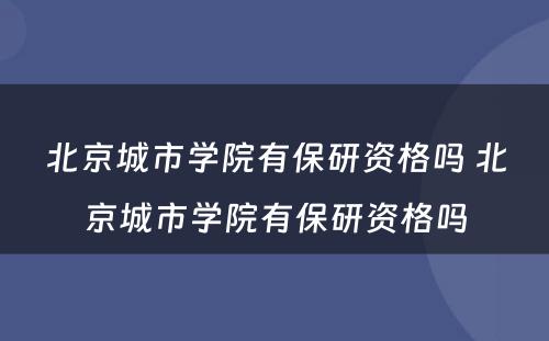 北京城市学院有保研资格吗 北京城市学院有保研资格吗