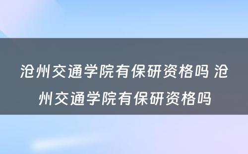 沧州交通学院有保研资格吗 沧州交通学院有保研资格吗