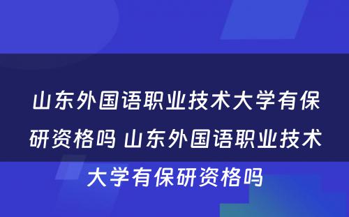 山东外国语职业技术大学有保研资格吗 山东外国语职业技术大学有保研资格吗