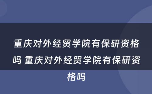 重庆对外经贸学院有保研资格吗 重庆对外经贸学院有保研资格吗