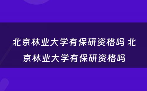 北京林业大学有保研资格吗 北京林业大学有保研资格吗