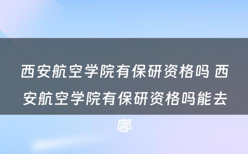 西安航空学院有保研资格吗 西安航空学院有保研资格吗能去哪