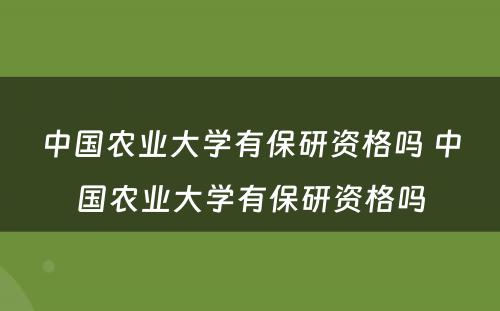 中国农业大学有保研资格吗 中国农业大学有保研资格吗