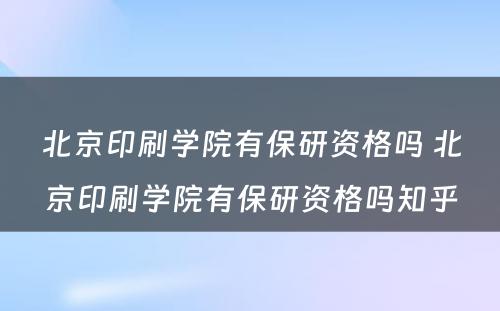 北京印刷学院有保研资格吗 北京印刷学院有保研资格吗知乎