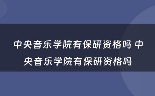 中央音乐学院有保研资格吗 中央音乐学院有保研资格吗