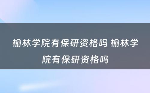 榆林学院有保研资格吗 榆林学院有保研资格吗