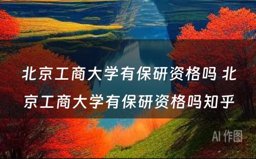 北京工商大学有保研资格吗 北京工商大学有保研资格吗知乎