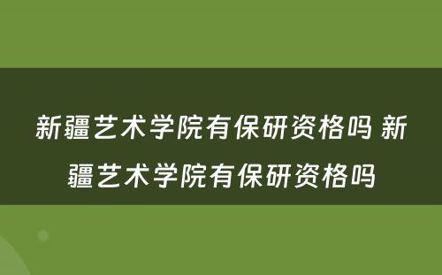 新疆艺术学院有保研资格吗 新疆艺术学院有保研资格吗